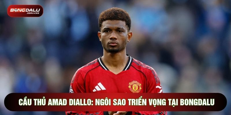Cầu Thủ Amad Diallo: Ngôi Sao Triển Vọng Tại Bongdalu