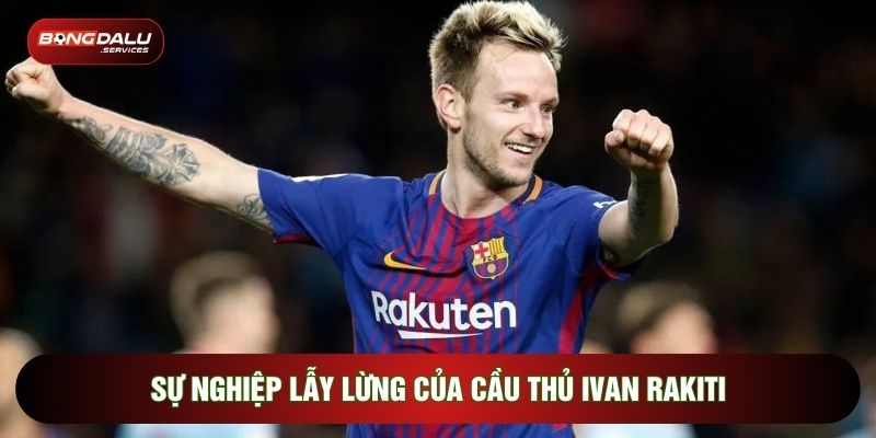 Sự nghiệp lẫy lừng của cầu thủ Ivan Rakitic 