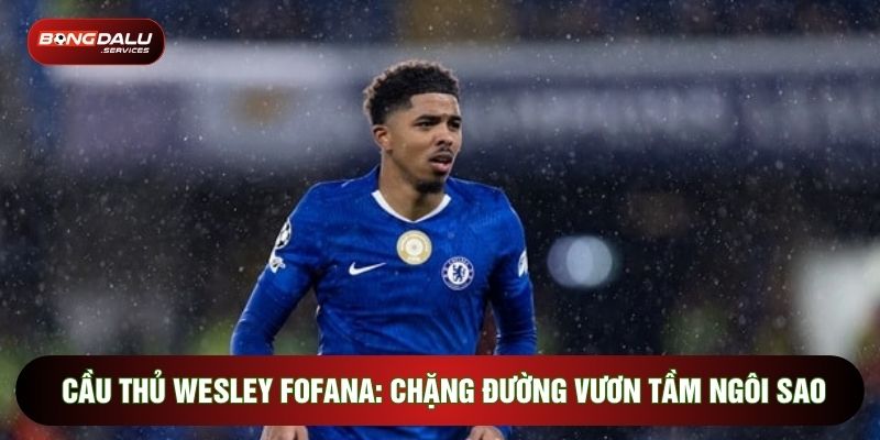 Cầu Thủ Wesley Fofana: Chặng Đường Vươn Tầm Ngôi Sao