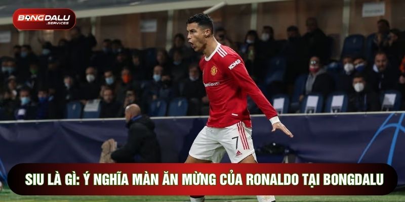 Siu Là Gì: Ý Nghĩa Màn Ăn Mừng Của Ronaldo Tại Bongdalu