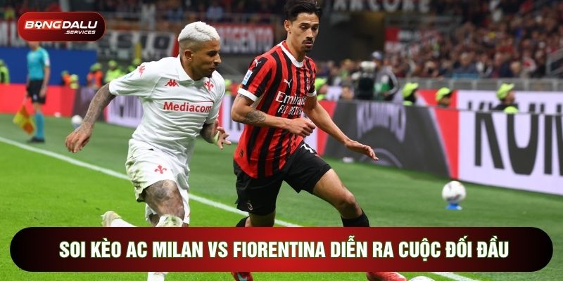 Soi kèo AC Milan vs Fiorentina diễn ra cuộc đối đầu kịch tính