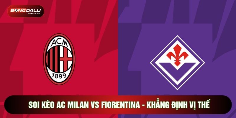 Soi Kèo Ac Milan Vs Fiorentina - Khẳng Định Vị Thế