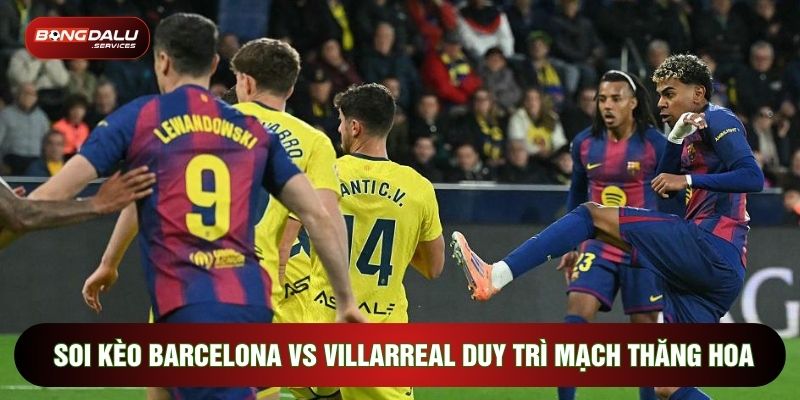 Soi kèo Barcelona vs Villarreal duy trì mạch thăng hoa