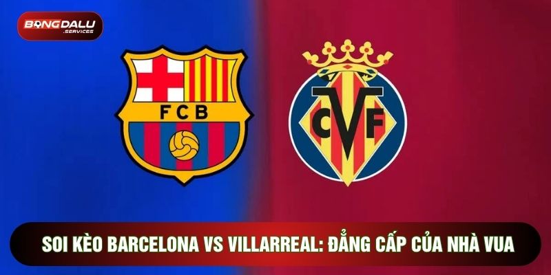 Soi Kèo Barcelona Vs Villarreal: Đẳng Cấp Của Nhà Vua
