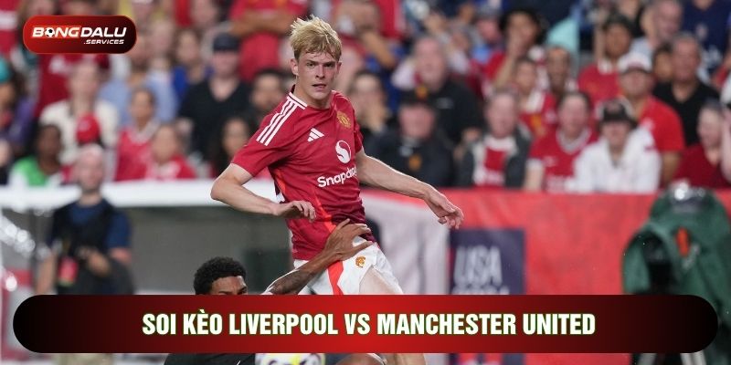 Soi kèo Liverpool vs Manchester United cần chuẩn bị kỹ lưỡng