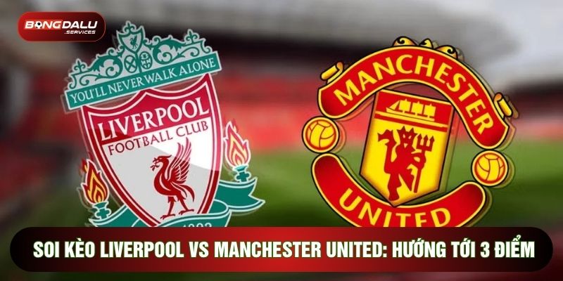 Soi Kèo Liverpool Vs Manchester United: Hướng Tới 3 Điểm