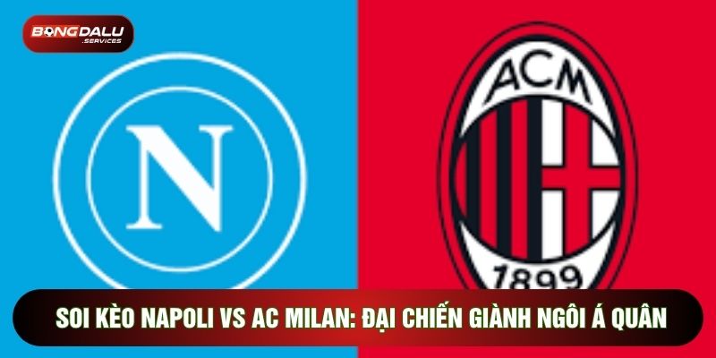 Soi Kèo Napoli Vs Ac Milan: Đại Chiến Giành Ngôi Á Quân