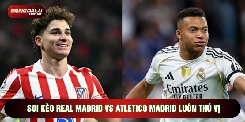 Soi kèo Real Madrid vs Atletico Madrid luôn thú vị