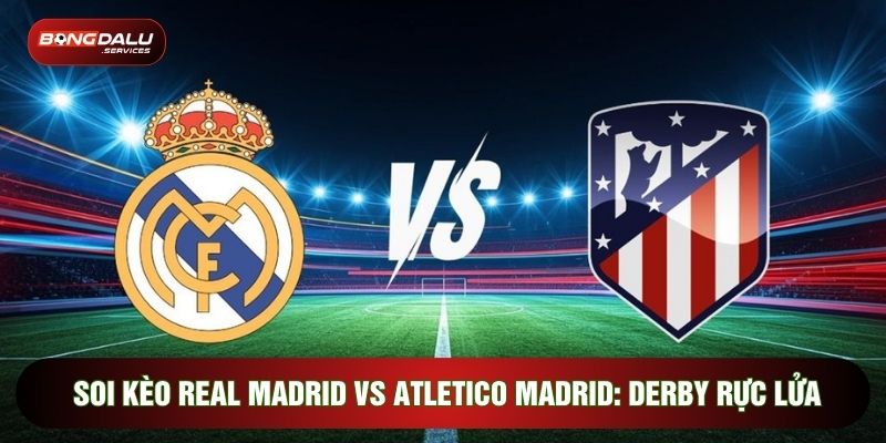Soi Kèo Real Madrid Vs Atletico Madrid: Derby Rực Lửa