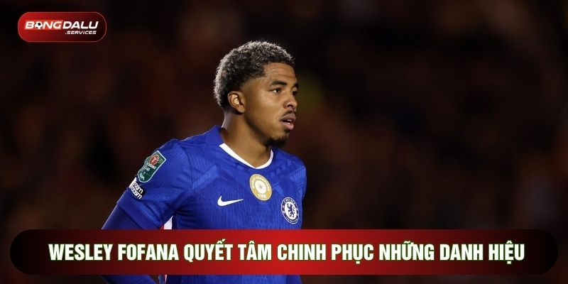 Wesley Fofana quyết tâm chinh phục những danh hiệu lớn